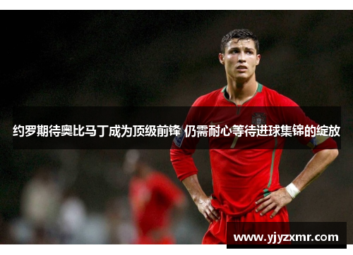 约罗期待奥比马丁成为顶级前锋 仍需耐心等待进球集锦的绽放
