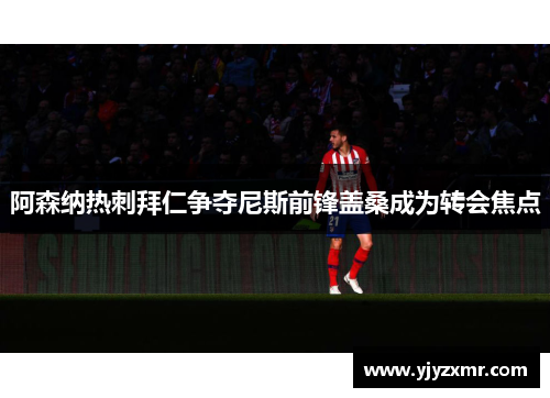 阿森纳热刺拜仁争夺尼斯前锋盖桑成为转会焦点