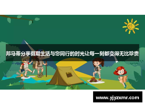 邦马蒂分享假期生活与您同行的时光让每一刻都变得无比珍贵