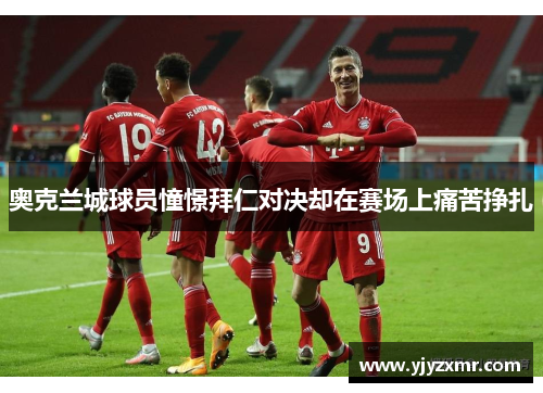 奥克兰城球员憧憬拜仁对决却在赛场上痛苦挣扎